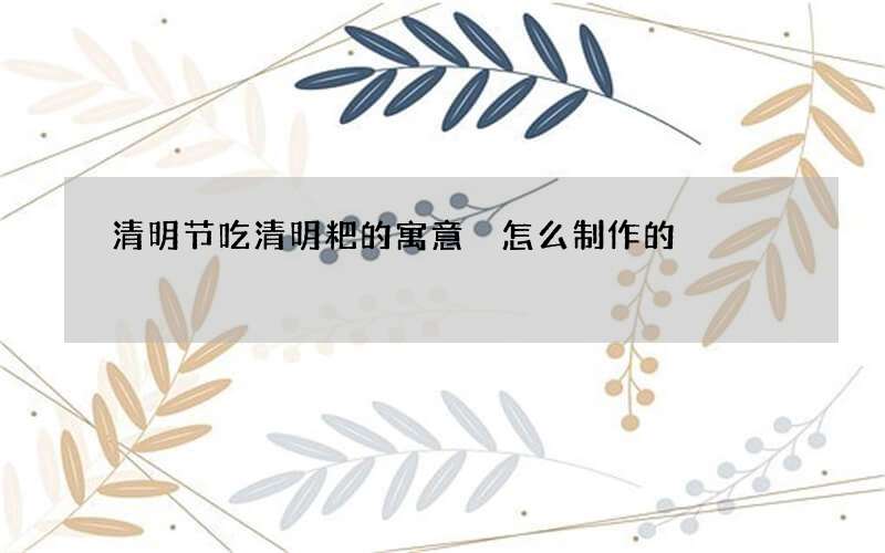 清明节吃清明粑的寓意 怎么制作的